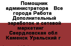 Помощник администратора - Все города Работа » Дополнительный заработок и сетевой маркетинг   . Свердловская обл.,Каменск-Уральский г.